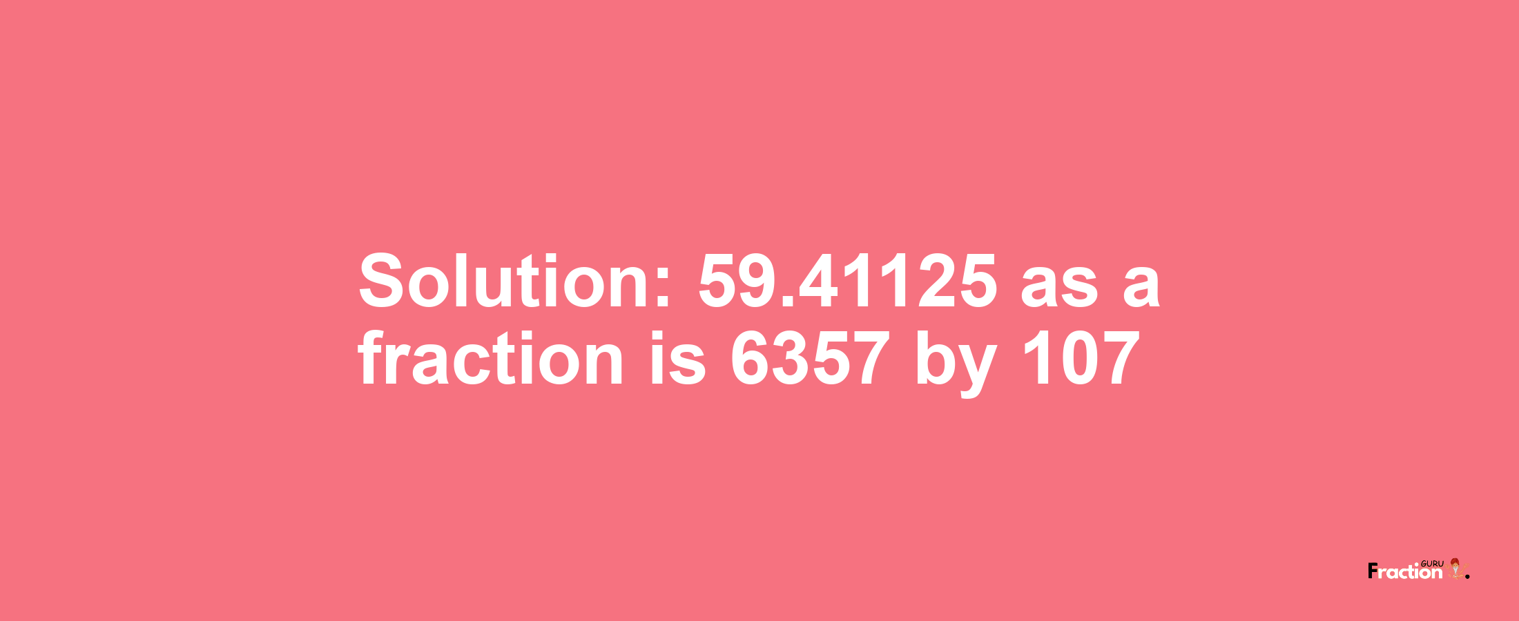 Solution:59.41125 as a fraction is 6357/107